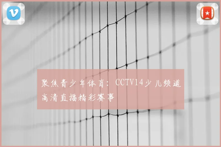 聚焦青少年体育:CCTV14少儿频道高清直播精彩赛事