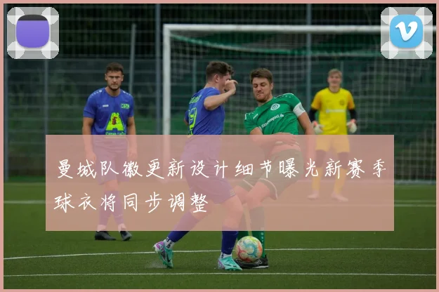 曼城队徽更新设计细节曝光新赛季球衣将同步调整