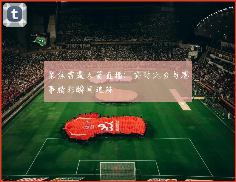 聚焦雷霆火箭直播：实时比分与赛事精彩瞬间追踪
