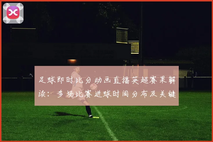 足球即时比分动画直播英超赛果解读：多场比赛进球时间分布及关键伤停信息