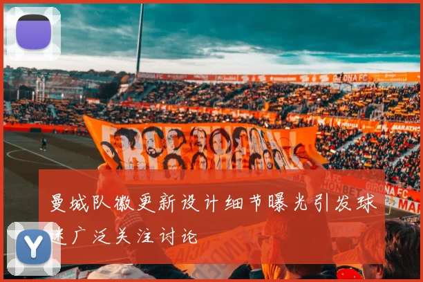 曼城队徽更新设计细节曝光引发球迷广泛关注讨论