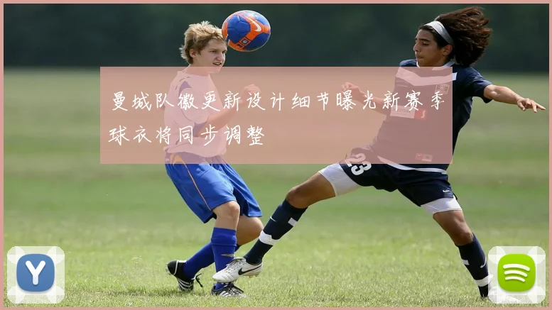 曼城队徽更新设计细节曝光新赛季球衣将同步调整