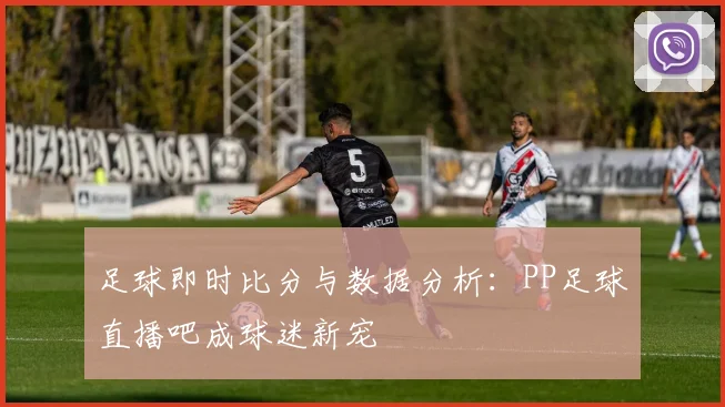 足球即时比分与数据分析：PP足球直播吧成球迷新宠