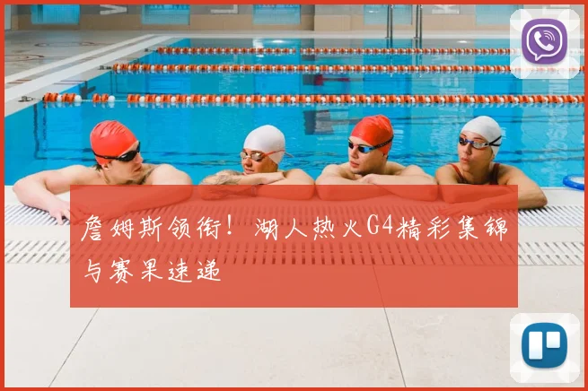 詹姆斯领衔!湖人热火G4精彩集锦与赛果速递