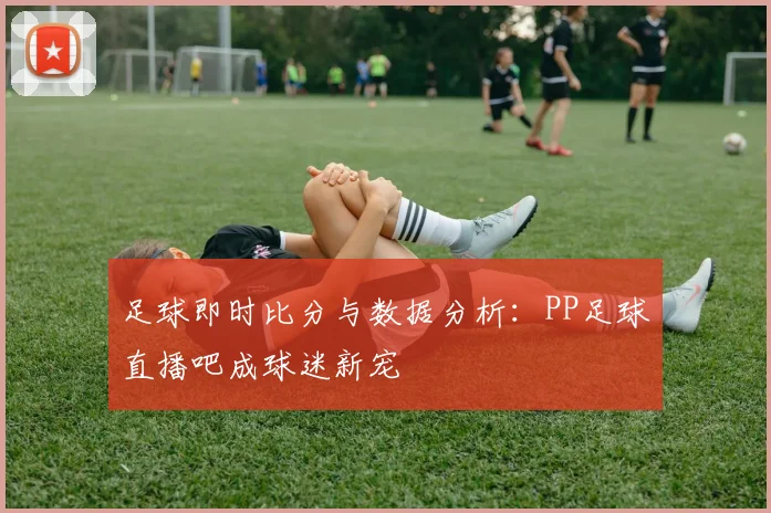 足球即时比分与数据分析：PP足球直播吧成球迷新宠